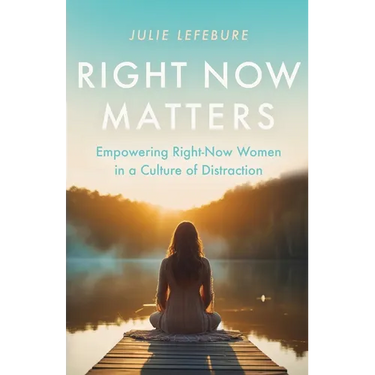 Right Now Matters: Empowering Right-Now Women in a Culture of Distraction