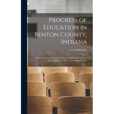 Progress of Education in Benton County, Indiana: With an Explanation of the Indiana School System and the Duties of School Officers, Patrons and Pupil