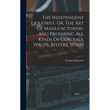 The Independent Liquorist, Or, The Art Of Manufacturing And Preparing All Kinds Of Cordials, Syrups, Bitters, Wines