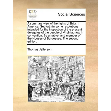 A Summary View of the Rights of British America. Set Forth in Some Resolutions Intended for the Inspection of the Present Delegates of the People of V