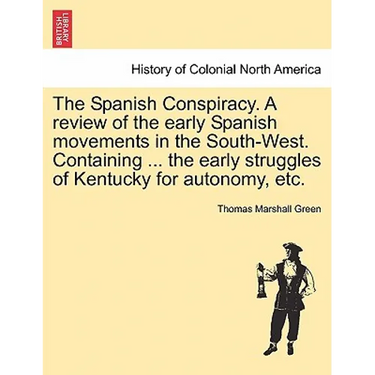 The Spanish Conspiracy. a Review of the Early Spanish Movements in the South-West. Containing ... the Early Struggles of Kentucky for Autonomy, Etc.