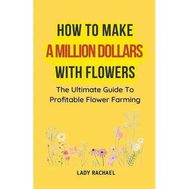 How To Make A Million Dollars With Flowers: The Ultimate Guide To Profitable Flower Farming
