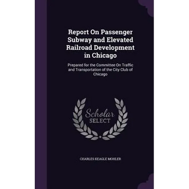 Report On Passenger Subway and Elevated Railroad Development in Chicago: Prepared for the Committee On Traffic and Transportation of the City Club of