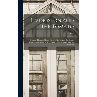 Livingston and the Tomato: Being the History of Experiences in Discovering the Choice Varieties Introduced by him, With Practical Instructions fo