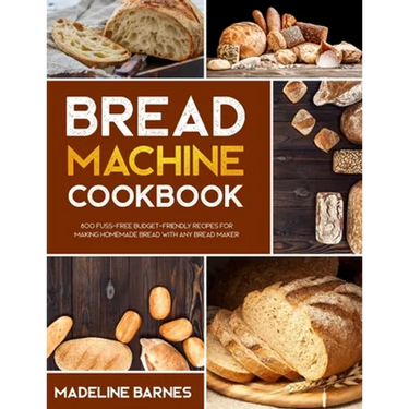 Bread Machine Cookbook: 800 Fuss-Free Budget-Friendly Recipes for Making Homemade Bread with Any Bread Maker