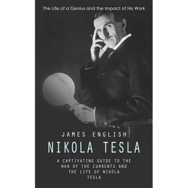 Nikola Tesla: The Life of a Genius and the Impact of His Work (A Captivating Guide to the War of the Currents and the Life of Nikola Tesla)