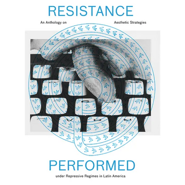 Resistance Performed: An Anthology on Aesthetic Strategies Under Repressive Regimes in Latin America