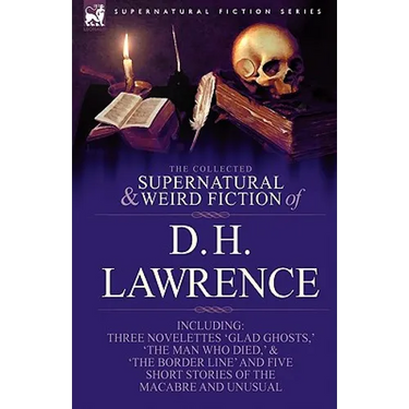 The Collected Supernatural and Weird Fiction of D. H. Lawrence-Three Novelettes-'Glad Ghosts, ' the Man Who Died, ' the Border Line'-And Five Short St