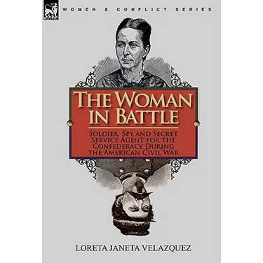 The Woman in Battle: Soldier, Spy and Secret Service Agent for the Confederacy During the American Civil War