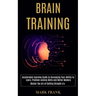 Brain Training: Accelerated Learning Guide to Increasing Your Ability to Learn, Problem-solving Skills and Better Memory (Master the Art of Getting St