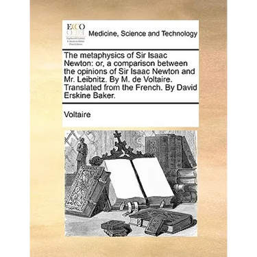 The Metaphysics of Sir Isaac Newton: Or, a Comparison Between the Opinions of Sir Isaac Newton and Mr. Leibnitz. by M. de Voltaire. Translated from th