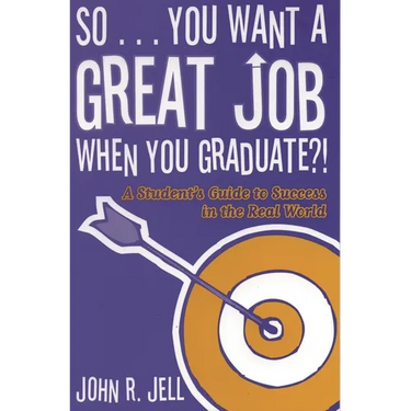 So...You Want a Great Job When You Graduate: A Student's Guide to Success in the Real World