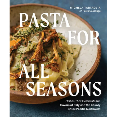 Pasta for All Seasons: Dishes That Celebrate the Flavors of Italy and the Bounty of the Pacific Northwest