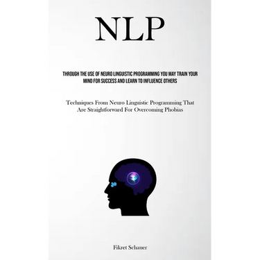 Nlp: Through The Use Of Neuro Linguistic Programming You May Train Your Mind For Success And Learn To Influence Others (Techniques From Neuro Linguist