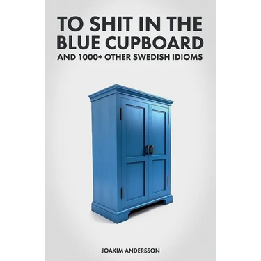 To Shit in the Blue Cupboard And 1000+ Other Swedish Idioms