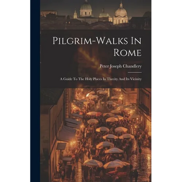 Pilgrim-walks In Rome: A Guide To The Holy Places In Thecity And Its Vicinity