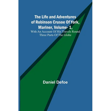 The Life and Adventures of Robinson Crusoe Of York, Mariner, Vol. 1, With An Account Of His Travels Round Three Parts Of The Globe