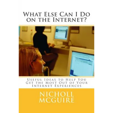What Else Can I Do on the Internet?: Useful Ideas to Help You Get the Most Out of Your Internet Experiences