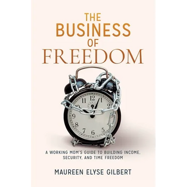 The Business of Freedom: A Working Mom's Guide to Building Income, Security & Time Freedom