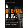 A Burning House: Redeeming American Evangelicalism by Examining Its History, Mission, and Message