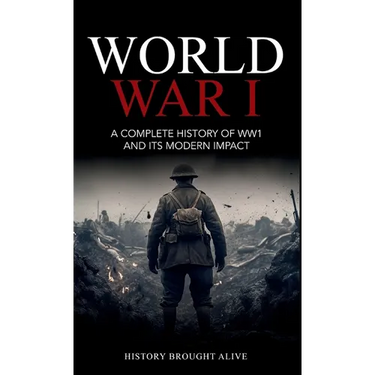 World War 1: A Complete History of WW1 and its Modern Impact