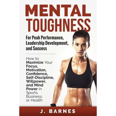 Mental Toughness for Peak Performance, Leadership Development, and Success: How to Maximize Your Focus, Motivation, Confidence, Self-Discipline, Willp