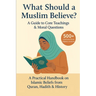 What Should a Muslim Believe? A Field Guide to Core Teachings & Moral Questions: A Practical Handbook on Islamic Beliefs from Quran, Hadith & History