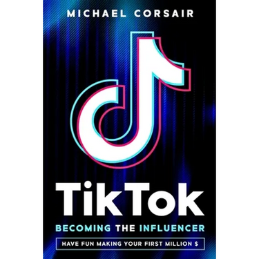 TikTok: Becoming the Influencer: Have Fun Making Your First Million $