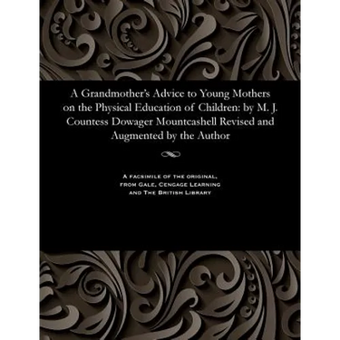 A Grandmother's Advice to Young Mothers on the Physical Education of Children: By M. J. Countess Dowager Mountcashell Revised and Augmented by the Aut