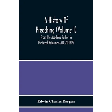 A History Of Preaching (Volume I) From The Apostolic Father To The Great Reformers A.D. 70-1872