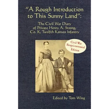 A Rough Introduction to This Sunny Land: The Civil War Diary of Private Henry A. Strong, Co. K, Twelfth Kansas Infantry