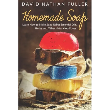 Homemade Soap: Learn How to Make Soap Using Essential Oils, Herbs and Other Natural Additives