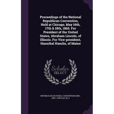 Proceedings of the National Republican Convention, Held at Chicago, May 16th, 17th & 18th, 1860. For President of the United States, Abraham Lincoln,