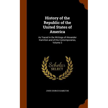 History of the Republic of the United States of America: As Traced in the Writings of Alexander Hamilton and of His Contemporaries, Volume 3