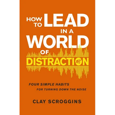 How to Lead in a World of Distraction: Four Simple Habits for Turning Down the Noise