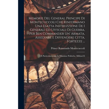 Memorie Del General Principe Di Montecuccoli Che Rinfermano Una Esatta Instruzzione De I Generali Ed Ufficiali Di Guerra, Per Ben Commander Un' Armata
