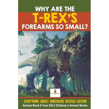 Why Are The T-Rex's Forearms So Small? Everything about Dinosaurs Revised Edition - Animal Book 6 Year Old Children's Animal Books