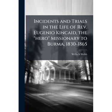 Incidents and Trials in the Life of Rev. Eugenio Kincaid, the "hero" Missionary to Burma, 1830-1865