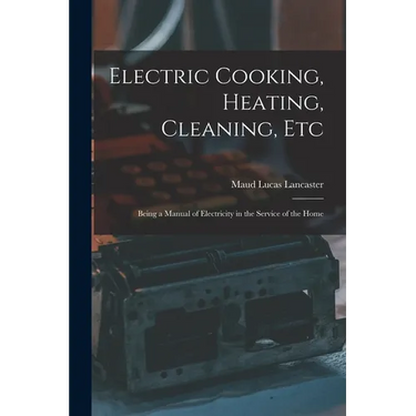 Electric Cooking, Heating, Cleaning, Etc: Being a Manual of Electricity in the Service of the Home