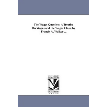 The Wages Question; A Treatise On Wages and the Wages Class, by Francis A. Walker ...