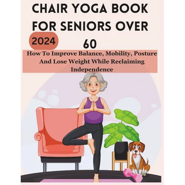 Chair Yoga Book for Seniors Over 60: How To Improve Balance, Mobility, Posture And Lose Weight While Reclaiming Independence