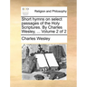 Short hymns on select passages of the Holy Scriptures. By Charles Wesley, ... Volume 2 of 2