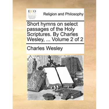 Short hymns on select passages of the Holy Scriptures. By Charles Wesley, ... Volume 2 of 2