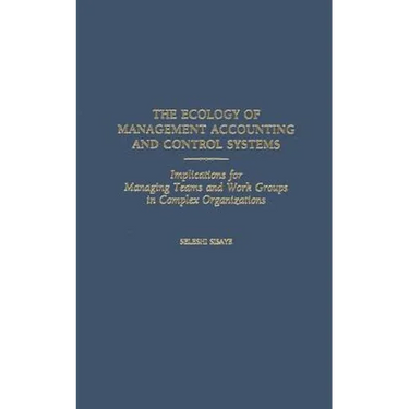 The Ecology of Management Accounting and Control Systems: Implications for Managing Teams and Work Groups in Complex Organizations