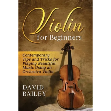 Violin for Beginners: Contemporary Tips and Tricks for Playing Beautiful Music Using an Orchestra Violin