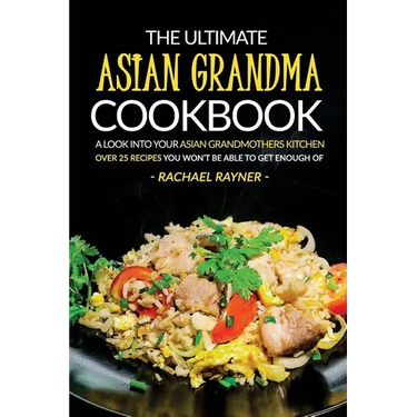 The Ultimate Asian Grandma Cookbook: A Look into Your Asian Grandmothers Kitchen - Over 25 Recipes You Won't Be Able to Get Enough Of