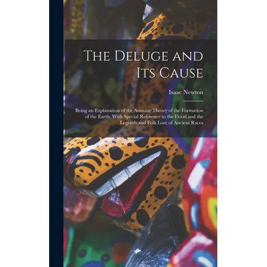 The Deluge and Its Cause: Being an Explanation of the Annular Theory of the Formation of the Earth, With Special Reference to the Flood and the