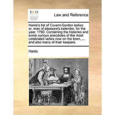 Harris's List of Covent-Garden Ladies: Or, Man of Pleasure's Kalender, for the Year, 1790. Containing the Histories and Some Curious Anecdotes of the