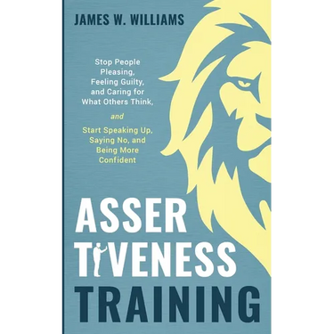 Assertiveness Training: Stop People Pleasing, Feeling Guilty, and Caring for What Others Think, and Start Speaking Up, Saying No, and Being More Confi