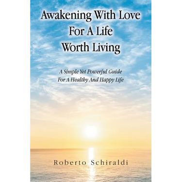 Awakening With Love For A Life Worth Living: A Simple Yet Powerful Guide For A Healthy And Happy Life